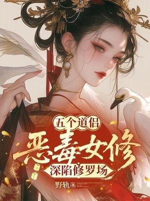 五个道侣:恶毒女修深陷修罗场 五个道侣:恶毒女修深陷修罗场